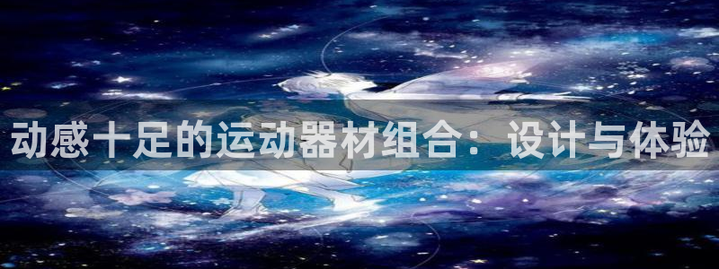 征途国际集团官网:动感十足的运动器材组合:设计与体验